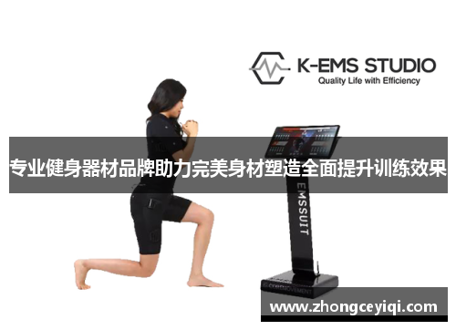 专业健身器材品牌助力完美身材塑造全面提升训练效果