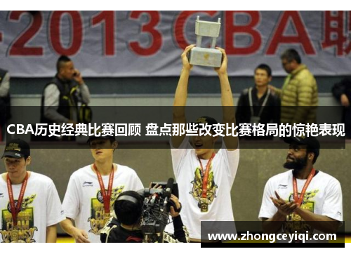 CBA历史经典比赛回顾 盘点那些改变比赛格局的惊艳表现