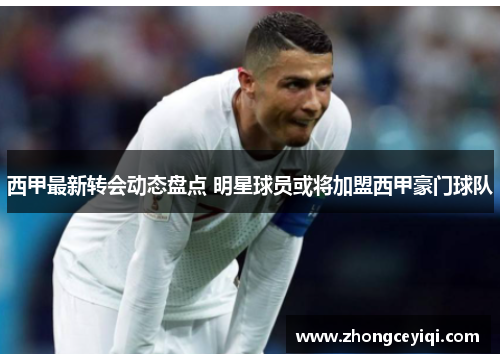 西甲最新转会动态盘点 明星球员或将加盟西甲豪门球队